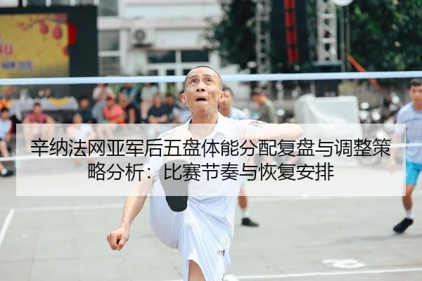 辛纳法网亚军后五盘体能分配复盘与调整策略分析：比赛节奏与恢复安排