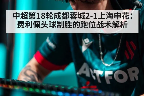 中超第18轮成都蓉城2-1上海申花：费利佩头球制胜的跑位战术解析