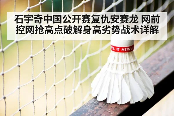 石宇奇中国公开赛复仇安赛龙 网前控网抢高点破解身高劣势战术详解