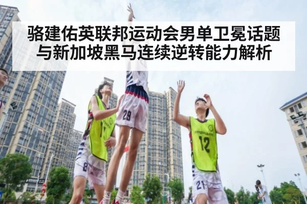 骆建佑英联邦运动会男单卫冕话题与新加坡黑马连续逆转能力解析