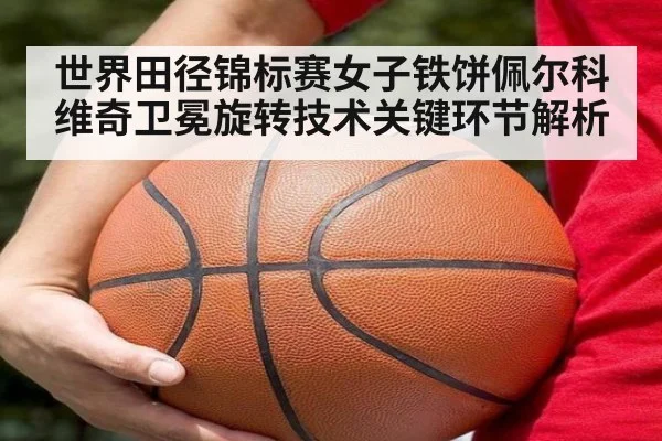 世界田径锦标赛女子铁饼佩尔科维奇卫冕旋转技术关键环节解析