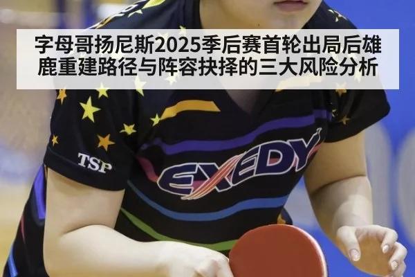 字母哥扬尼斯2025季后赛首轮出局后雄鹿重建路径与阵容抉择的三大风险分析